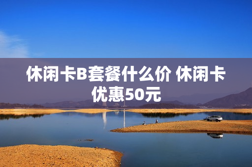 休闲卡B套餐什么价 休闲卡优惠50元