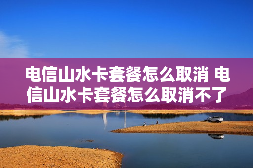电信山水卡套餐怎么取消 电信山水卡套餐怎么取消不了