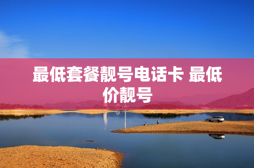 最低套餐靓号电话卡 最低价靓号