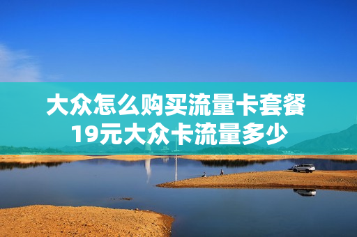 大众怎么购买流量卡套餐 19元大众卡流量多少