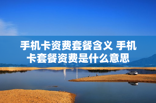 手机卡资费套餐含义 手机卡套餐资费是什么意思