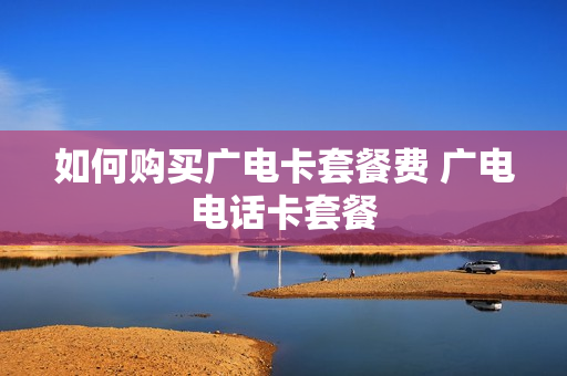 如何购买广电卡套餐费 广电电话卡套餐