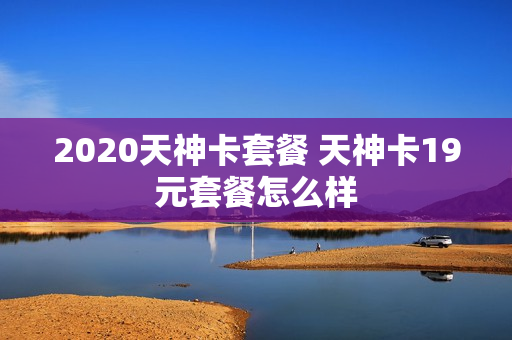 2020天神卡套餐 天神卡19元套餐怎么样