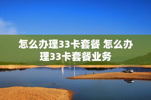 怎么办理33卡套餐 怎么办理33卡套餐业务