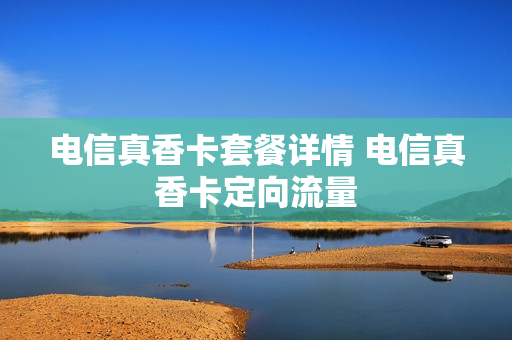 电信真香卡套餐详情 电信真香卡定向流量