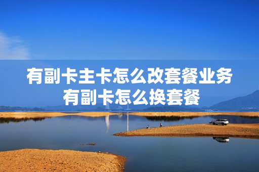 有副卡主卡怎么改套餐业务 有副卡怎么换套餐