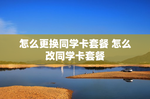 怎么更换同学卡套餐 怎么改同学卡套餐