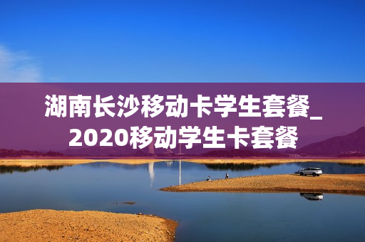 湖南长沙移动卡学生套餐_2020移动学生卡套餐