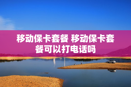 移动保卡套餐 移动保卡套餐可以打电话吗