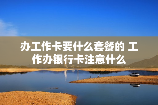 办工作卡要什么套餐的 工作办银行卡注意什么