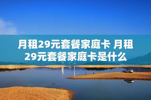 月租29元套餐家庭卡 月租29元套餐家庭卡是什么