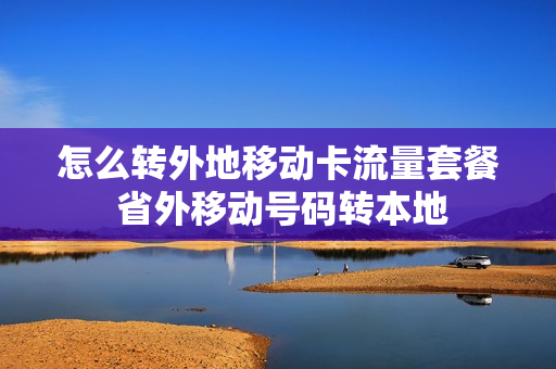 怎么转外地移动卡流量套餐 省外移动号码转本地