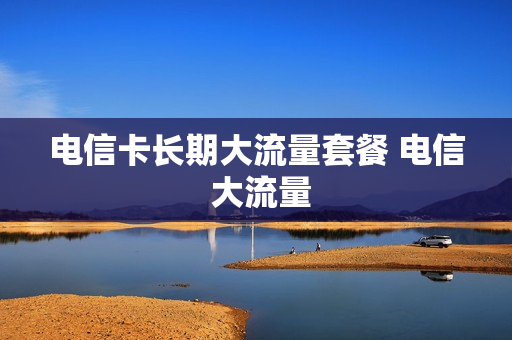 电信卡长期大流量套餐 电信 大流量