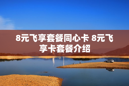 8元飞享套餐同心卡 8元飞享卡套餐介绍