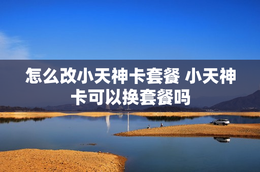 怎么改小天神卡套餐 小天神卡可以换套餐吗