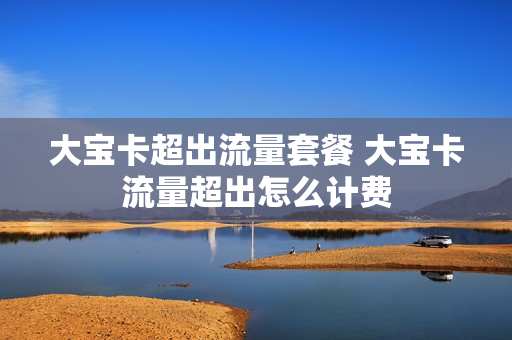 大宝卡超出流量套餐 大宝卡流量超出怎么计费