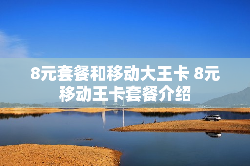 8元套餐和移动大王卡 8元移动王卡套餐介绍