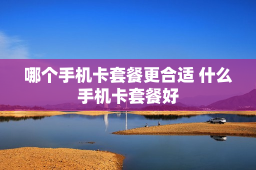 哪个手机卡套餐更合适 什么手机卡套餐好