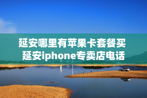 延安哪里有苹果卡套餐买 延安iphone专卖店电话