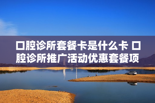 口腔诊所套餐卡是什么卡 口腔诊所推广活动优惠套餐项目