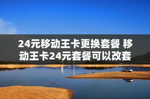 24元移动王卡更换套餐 移动王卡24元套餐可以改套餐吗