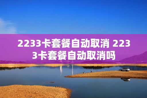 2233卡套餐自动取消 2233卡套餐自动取消吗