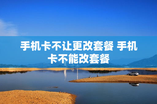 手机卡不让更改套餐 手机卡不能改套餐