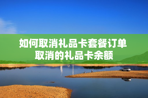 如何取消礼品卡套餐订单 取消的礼品卡余额
