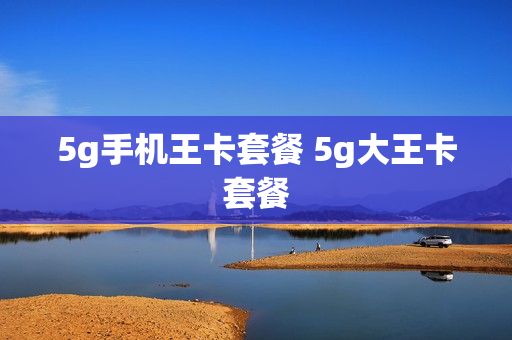 5g手机王卡套餐 5g大王卡套餐