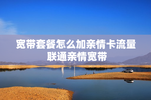 宽带套餐怎么加亲情卡流量 联通亲情宽带
