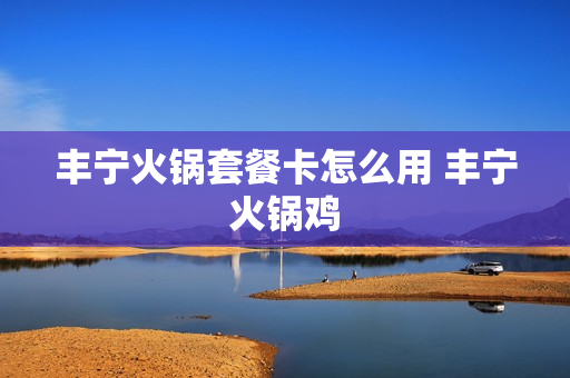 丰宁火锅套餐卡怎么用 丰宁火锅鸡