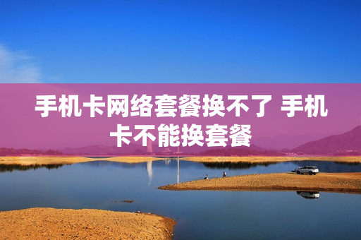 手机卡网络套餐换不了 手机卡不能换套餐