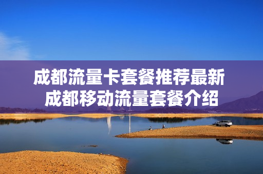 成都流量卡套餐推荐最新 成都移动流量套餐介绍