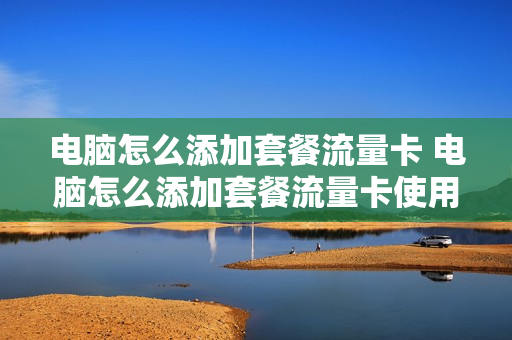 电脑怎么添加套餐流量卡 电脑怎么添加套餐流量卡使用