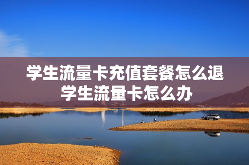 学生流量卡充值套餐怎么退 学生流量卡怎么办