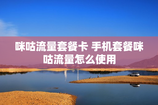 咪咕流量套餐卡 手机套餐咪咕流量怎么使用