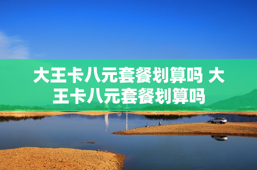 大王卡八元套餐划算吗 大王卡八元套餐划算吗