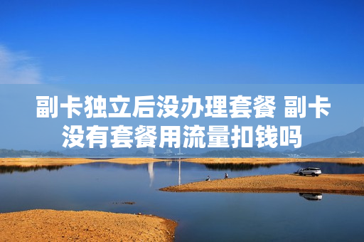副卡独立后没办理套餐 副卡没有套餐用流量扣钱吗