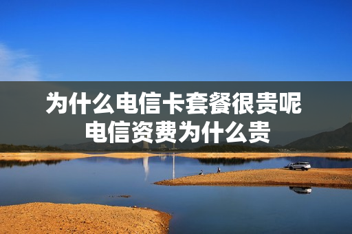 为什么电信卡套餐很贵呢 电信资费为什么贵