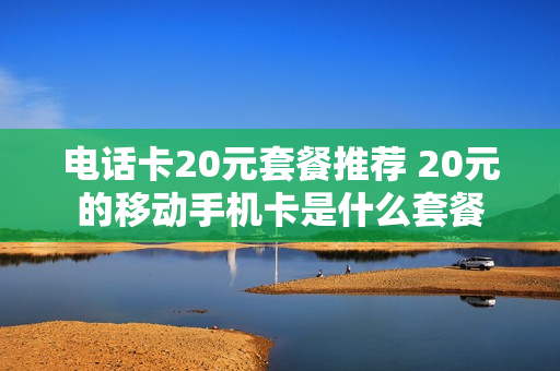 电话卡20元套餐推荐 20元的移动手机卡是什么套餐