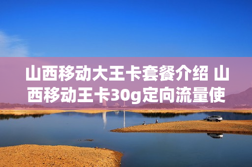 山西移动大王卡套餐介绍 山西移动王卡30g定向流量使用范围