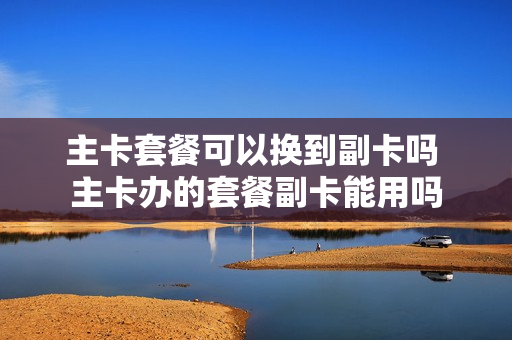主卡套餐可以换到副卡吗 主卡办的套餐副卡能用吗