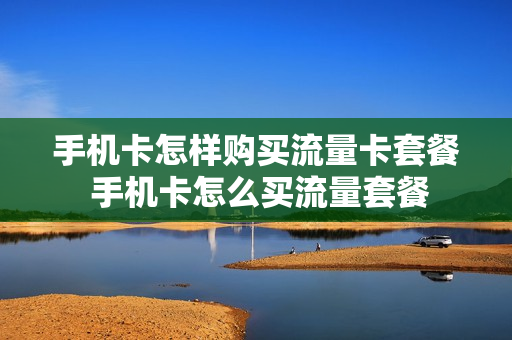 手机卡怎样购买流量卡套餐 手机卡怎么买流量套餐