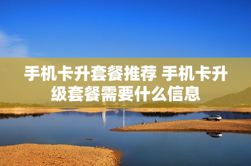 手机卡升套餐推荐 手机卡升级套餐需要什么信息