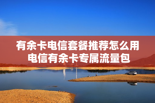 有余卡电信套餐推荐怎么用 电信有余卡专属流量包