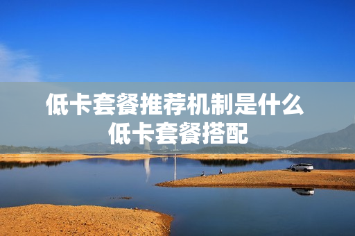 低卡套餐推荐机制是什么 低卡套餐搭配