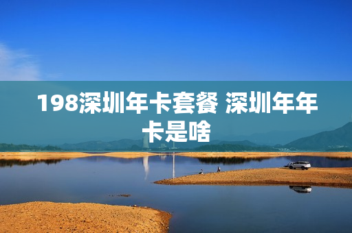 198深圳年卡套餐 深圳年年卡是啥