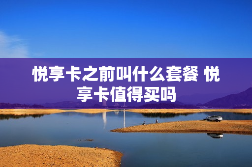 悦享卡之前叫什么套餐 悦享卡值得买吗