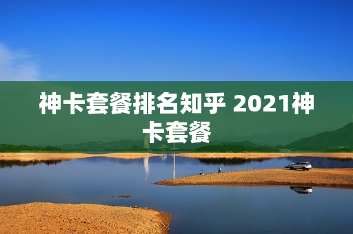 神卡套餐排名知乎 2021神卡套餐