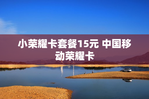小荣耀卡套餐15元 中国移动荣耀卡